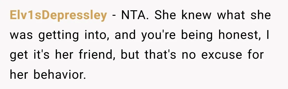 Elv1sDepressley − NTA. She knew what she was getting into, and you're being honest, I get it's her friend, but that's no excuse for her behavior.