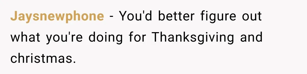 Jaysnewphone − You'd better figure out what you're doing for Thanksgiving and christmas.