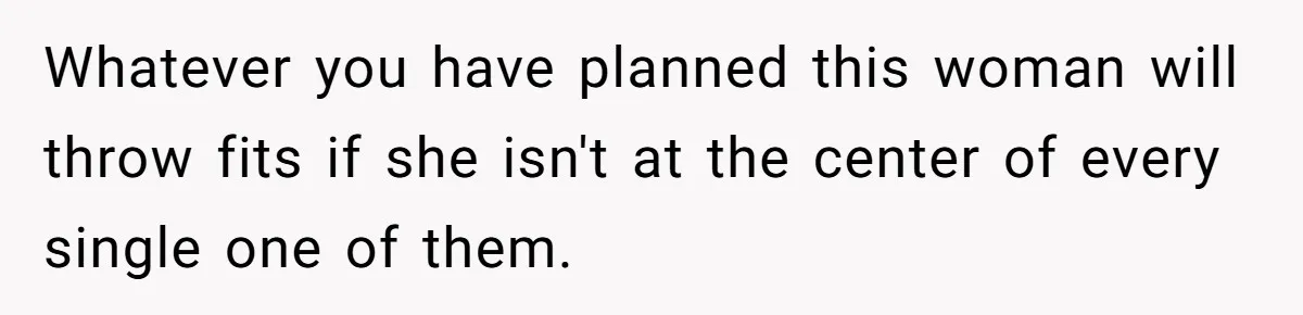 Whatever you have planned this woman will throw fits if she isn't at the center of every single one of them.