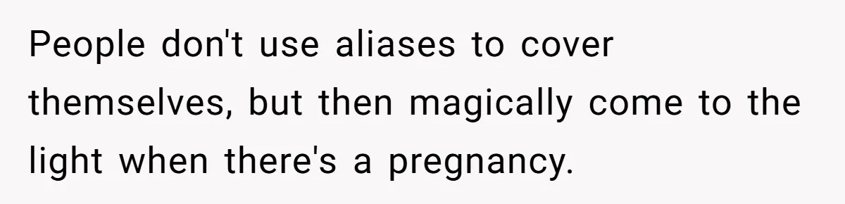 People don't use aliases to cover themselves, but then magically come to the light when there's a pregnancy.
