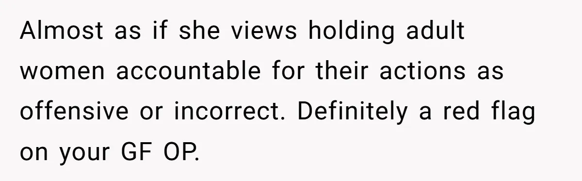 Almost as if she views holding adult women accountable for their actions as offensive or incorrect. Definitely a red flag on your GF OP.