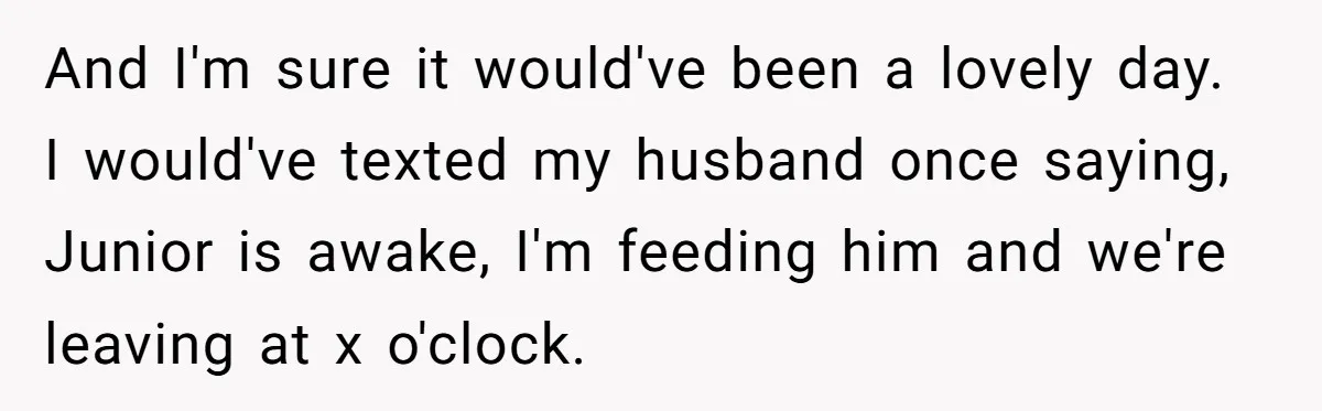 And I'm sure it would've been a lovely day. I would've texted my husband once saying, Junior is awake, I'm feeding him and we're leaving at x o'clock.