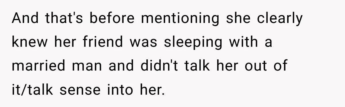And that's before mentioning she clearly knew her friend was sleeping with a married man and didn't talk her out of it/talk sense into her.