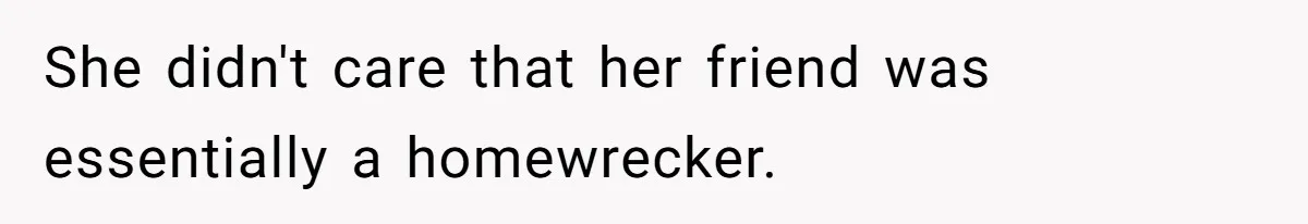 She didn't care that her friend was essentially a homewrecker.