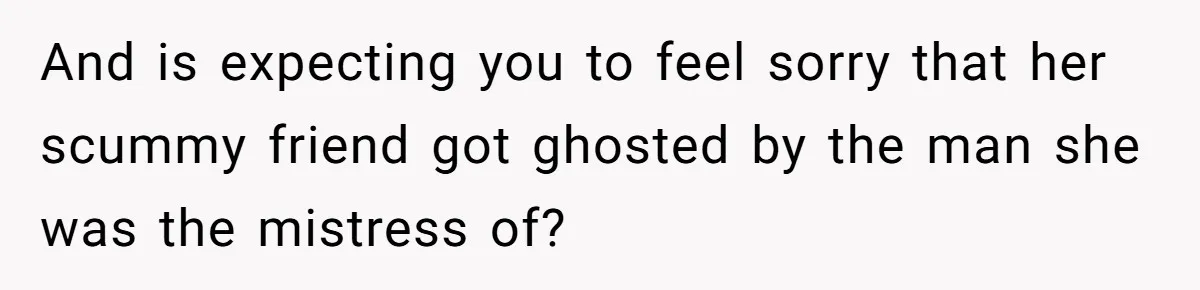 And is expecting you to feel sorry that her scummy friend got ghosted by the man she was the mistress of?