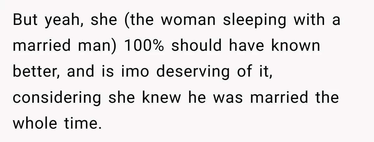 But yeah, she (the woman sleeping with a married man) 100% should have known better, and is imo deserving of it, considering she knew he was married the whole time.
