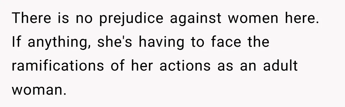 There is no prejudice against women here. If anything, she's having to face the ramifications of her actions as an adult woman.