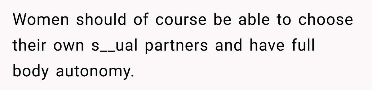 Women should of course be able to choose their own s__ual partners and have full body autonomy.