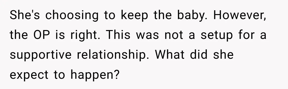 She's choosing to keep the baby. However, the OP is right. This was not a setup for a supportive relationship. What did she expect to happen?