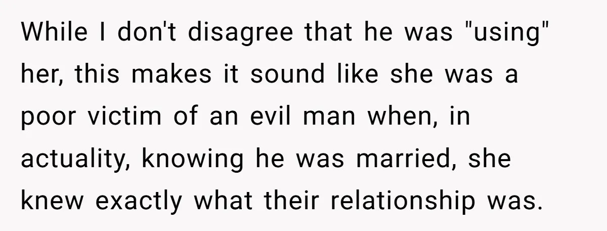 While I don't disagree that he was "using" her, this makes it sound like she was a poor victim of an evil man when, in actuality, knowing he was married,...