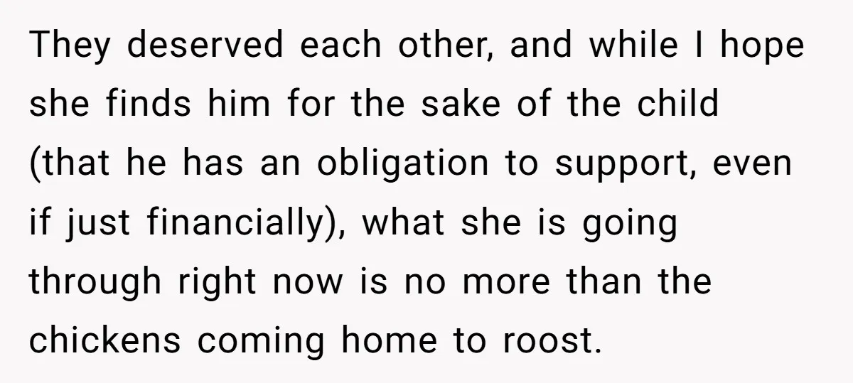 They deserved each other, and while I hope she finds him for the sake of the child (that he has an obligation to support, even if just financially), what she...