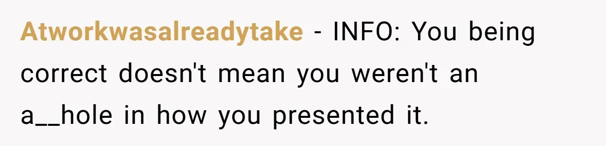 Atworkwasalreadytake − INFO: You being correct doesn't mean you weren't an a__hole in how you presented it.