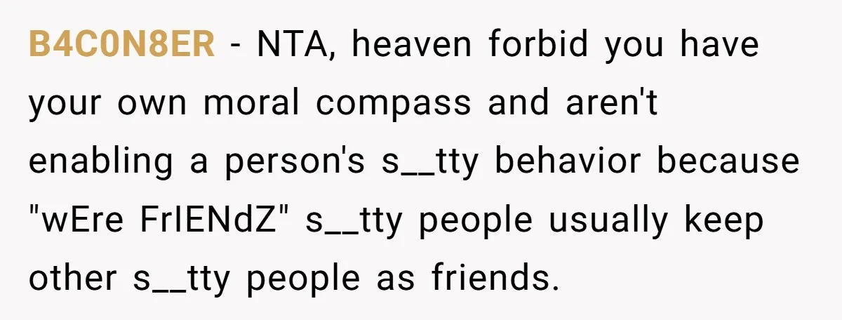 B4C0N8ER − NTA, heaven forbid you have your own moral compass and aren't enabling a person's s__tty behavior because "wEre FrIENdZ" s__tty people usually keep other s__tty people as friends.