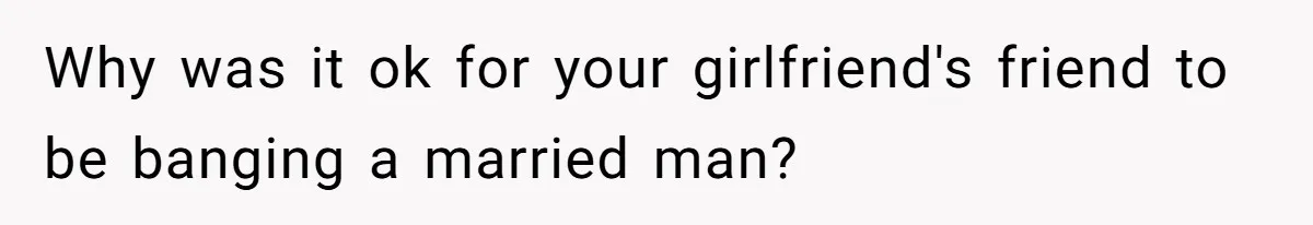 Why was it ok for your girlfriend's friend to be banging a married man?