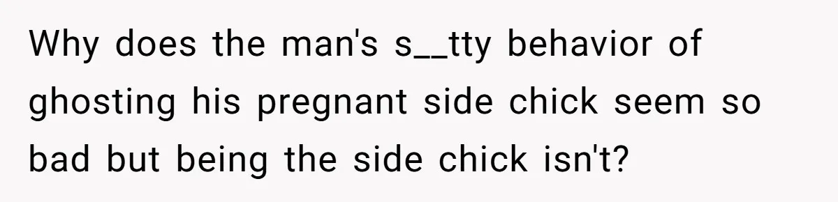 Why does the man's s__tty behavior of ghosting his pregnant side chick seem so bad but being the side chick isn't?