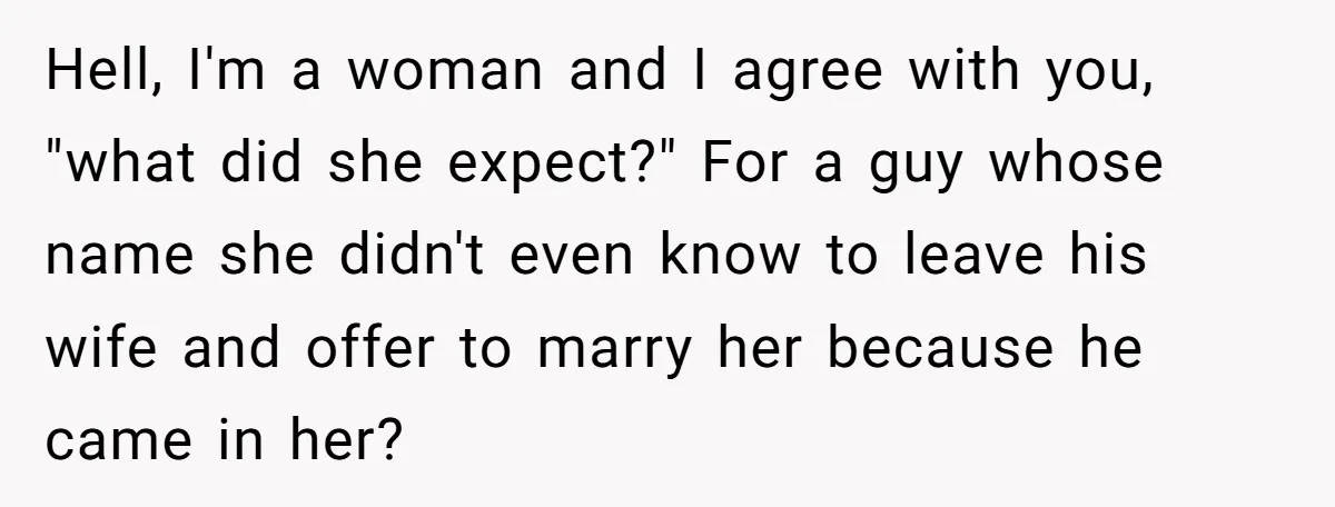 Hell, I'm a woman and I agree with you, "what did she expect?" For a guy whose name she didn't even know to leave his wife and offer to marry...