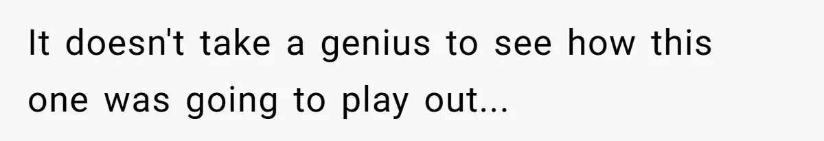 It doesn't take a genius to see how this one was going to play out...