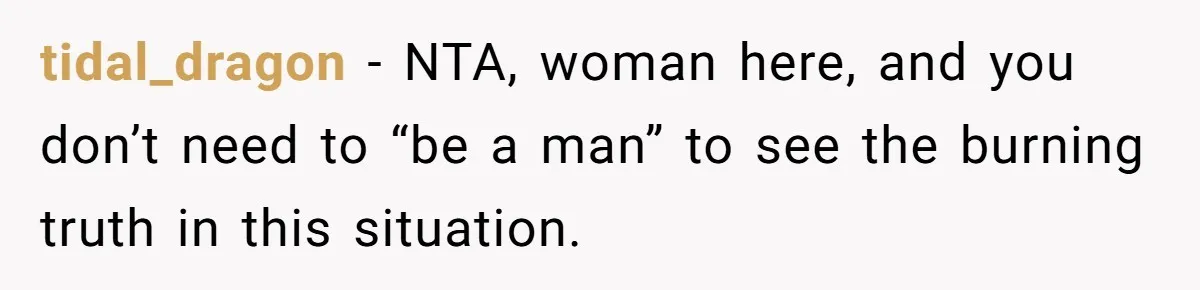 tidal_dragon − NTA, woman here, and you don’t need to “be a man” to see the burning truth in this situation.
