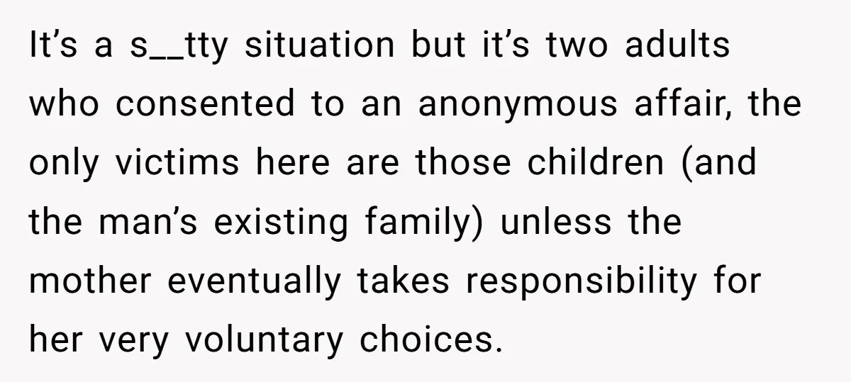 It’s a s__tty situation but it’s two adults who consented to an anonymous affair, the only victims here are those children (and the man’s existing family) unless the mother eventually...