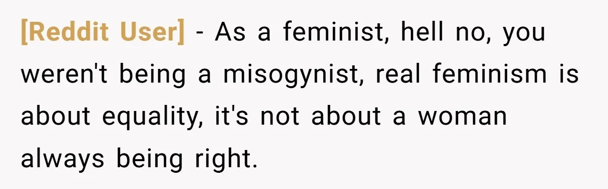 [Reddit User] − As a feminist, hell no, you weren't being a misogynist, real feminism is about equality, it's not about a woman always being right.
