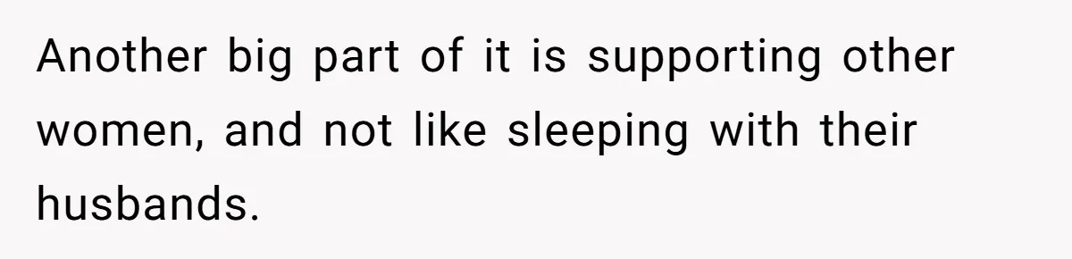 Another big part of it is supporting other women, and not like sleeping with their husbands.