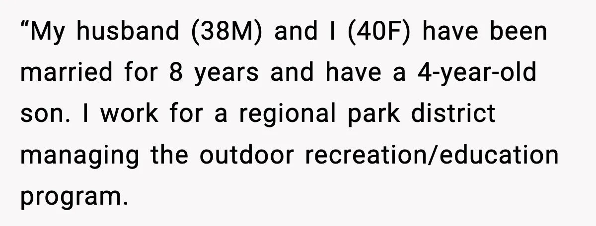 “My husband (38M) and I (40F) have been married for 8 years and have a 4-year-old son. I work for a regional park district managing the outdoor recreation/education program.