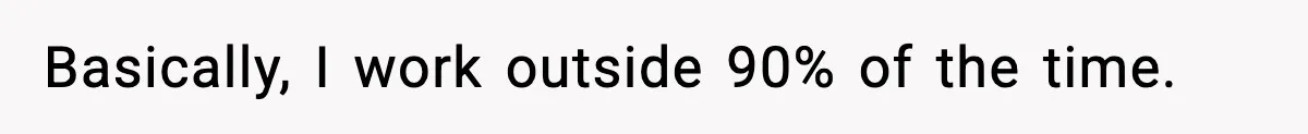 Basically, I work outside 90% of the time.