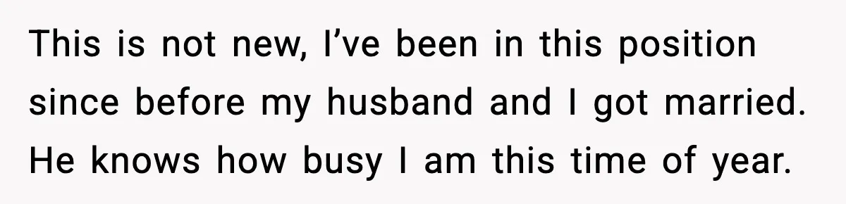 This is not new, I’ve been in this position since before my husband and I got married. He knows how busy I am this time of year.