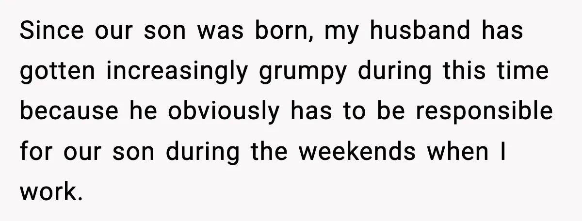 Since our son was born, my husband has gotten increasingly grumpy during this time because he obviously has to be responsible for our son during the weekends when I work.