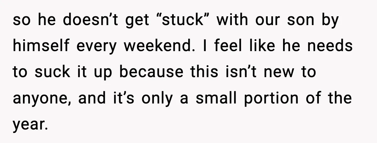 so he doesn’t get “stuck” with our son by himself every weekend. I feel like he needs to suck it up because this isn’t new to anyone, and it’s only...