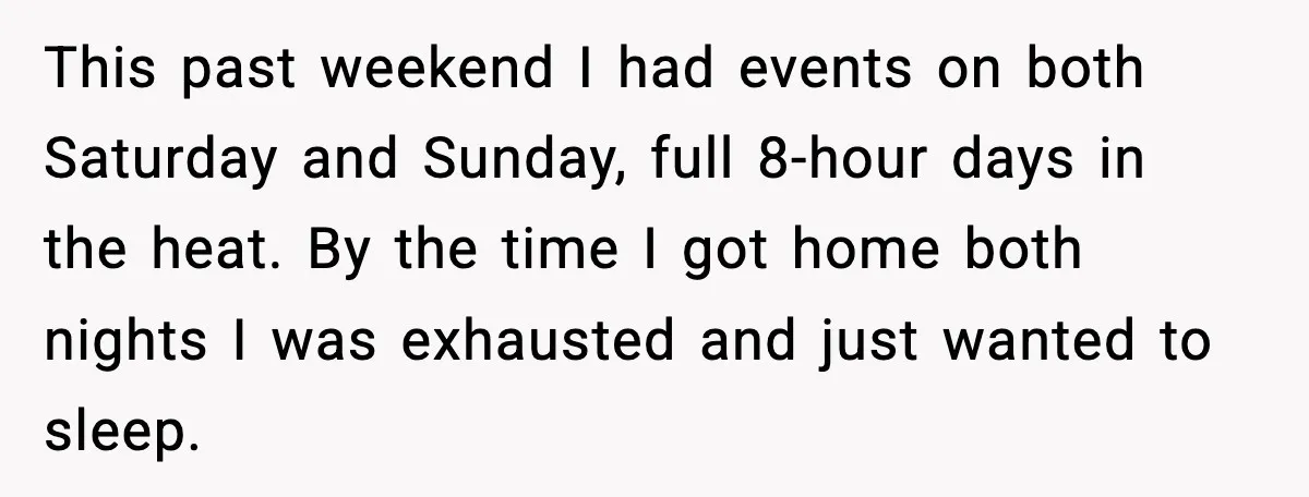 This past weekend I had events on both Saturday and Sunday, full 8-hour days in the heat. By the time I got home both nights I was exhausted and just...