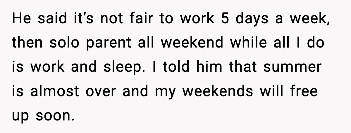 He said it’s not fair to work 5 days a week, then solo parent all weekend while all I do is work and sleep. I told him that summer is...