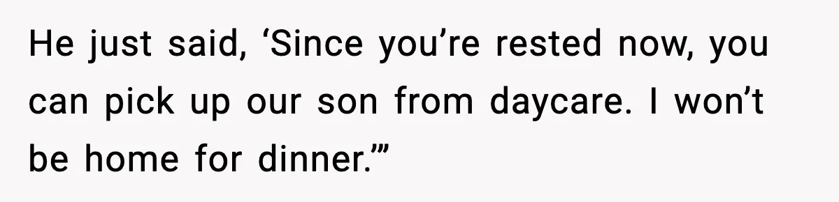 He just said, ‘Since you’re rested now, you can pick up our son from daycare. I won’t be home for dinner.’”