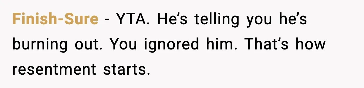 Finish-Sure - YTA. He’s telling you he’s burning out. You ignored him. That’s how resentment starts.