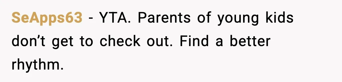 SeApps63 - YTA. Parents of young kids don’t get to check out. Find a better rhythm.