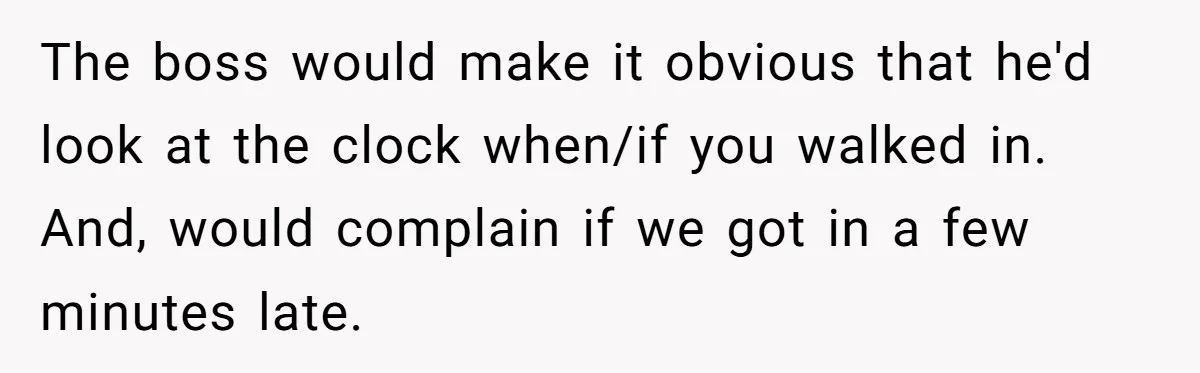 Injured Employee Silently Protests 60-Minute Lunch Break Time Policy, Outwits Clock-Watching Boss The boss would make it obvious that he'd look at the clock when/if you walked in. And, would complain if we got in a few minutes late.