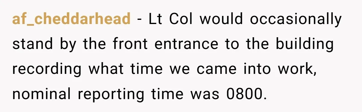 Injured Employee Silently Protests 60-Minute Lunch Break Time Policy, Outwits Clock-Watching Boss af_cheddarhead − Lt Col would occasionally stand by the front entrance to the building recording what time we came into work, nominal reporting time was 0800.