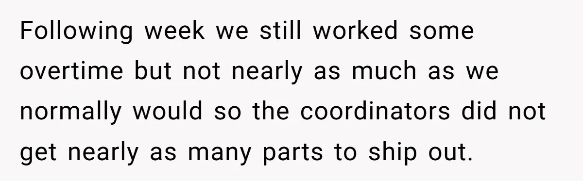 Injured Employee Silently Protests 60-Minute Lunch Break Time Policy, Outwits Clock-Watching Boss Following week we still worked some overtime but not nearly as much as we normally would so the coordinators did not get nearly as many parts to ship out.