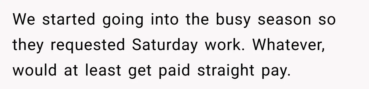 Injured Employee Silently Protests 60-Minute Lunch Break Time Policy, Outwits Clock-Watching Boss We started going into the busy season so they requested Saturday work. Whatever, would at least get paid straight pay.