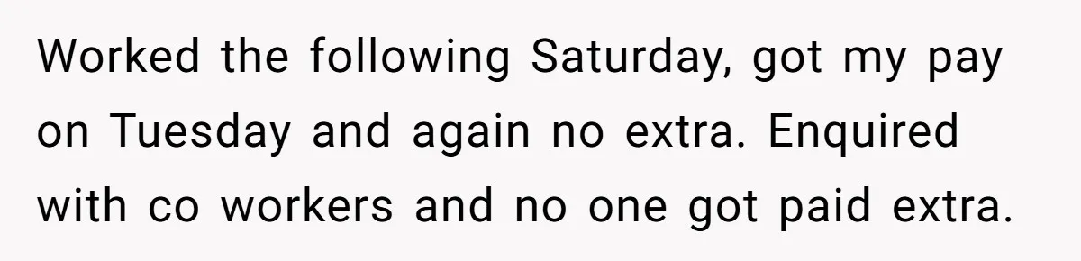 Injured Employee Silently Protests 60-Minute Lunch Break Time Policy, Outwits Clock-Watching Boss Worked the following Saturday, got my pay on Tuesday and again no extra. Enquired with co workers and no one got paid extra.