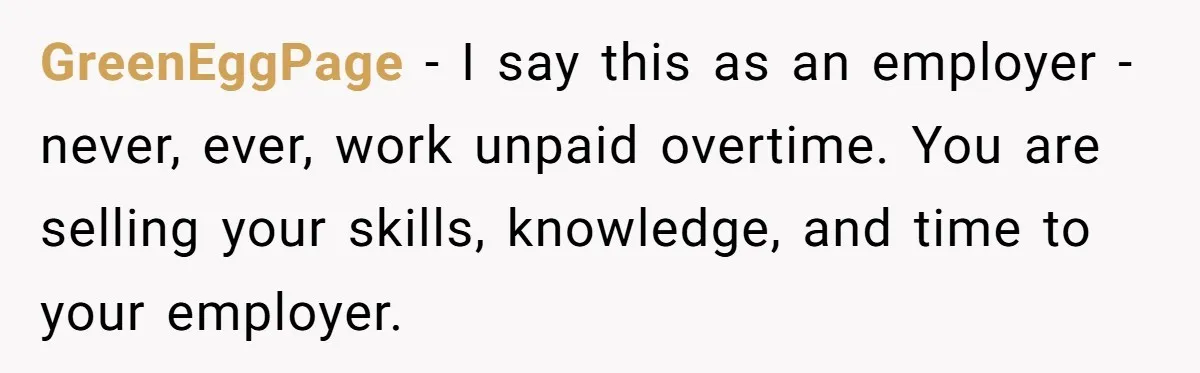 Injured Employee Silently Protests 60-Minute Lunch Break Time Policy, Outwits Clock-Watching Boss GreenEggPage − I say this as an employer - never, ever, work unpaid overtime. You are selling your skills, knowledge, and time to your employer.