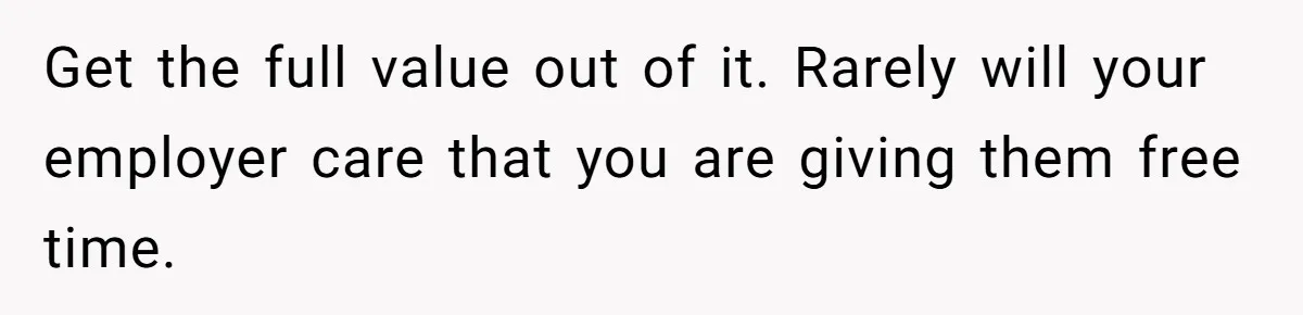 Injured Employee Silently Protests 60-Minute Lunch Break Time Policy, Outwits Clock-Watching Boss Get the full value out of it. Rarely will your employer care that you are giving them free time.
