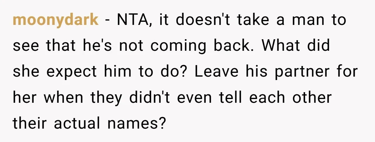 moonydark − NTA, it doesn't take a man to see that he's not coming back. What did she expect him to do? Leave his partner for her when they didn't...