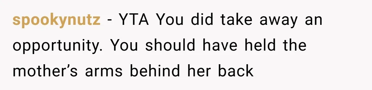 spookynutz - YTA You did take away an opportunity. You should have held the mother’s arms behind her back
