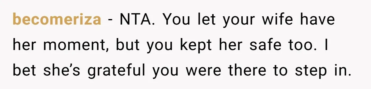 becomeriza - NTA. You let your wife have her moment, but you kept her safe too. I bet she’s grateful you were there to step in.