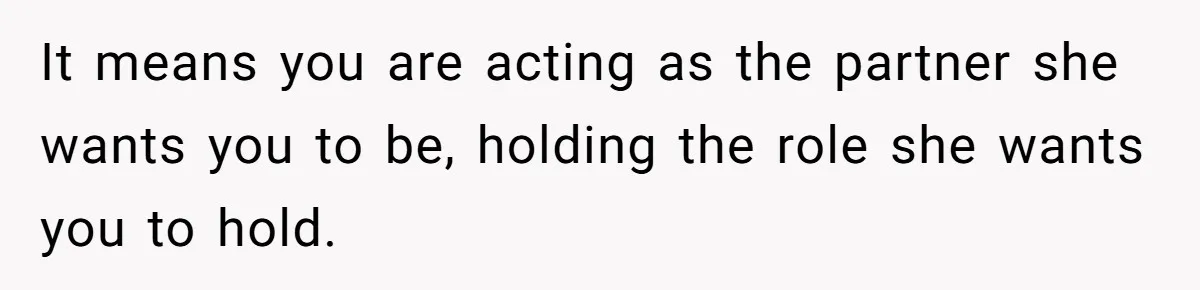 It means you are acting as the partner she wants you to be, holding the role she wants you to hold.