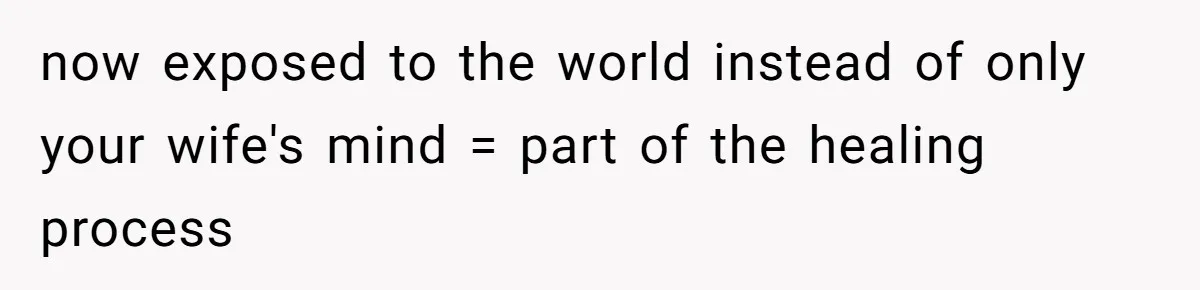 now exposed to the world instead of only your wife's mind = part of the healing process