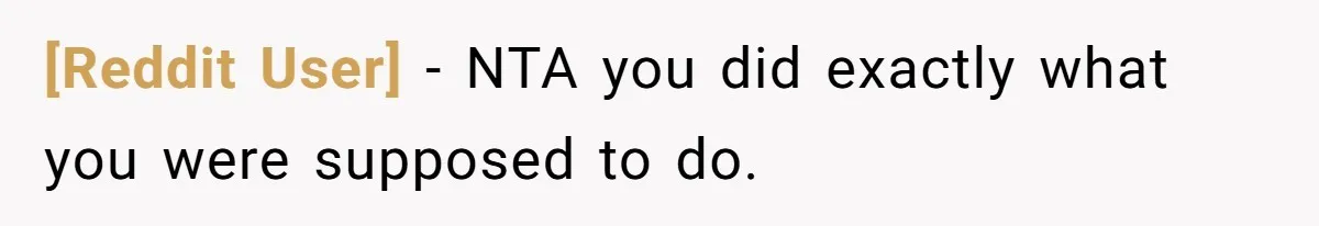 [Reddit User] - NTA you did exactly what you were supposed to do.