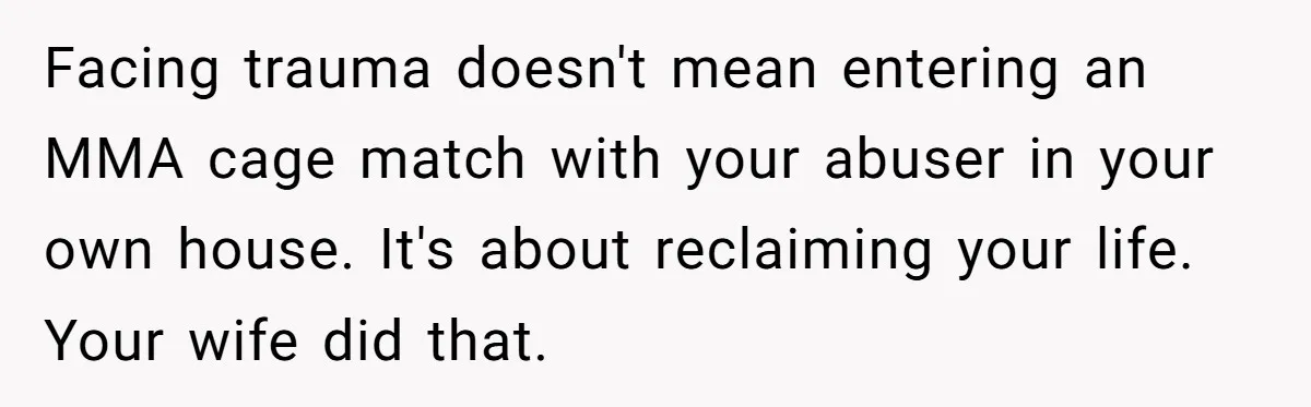 Facing trauma doesn't mean entering an MMA cage match with your abuser in your own house. It's about reclaiming your life. Your wife did that.