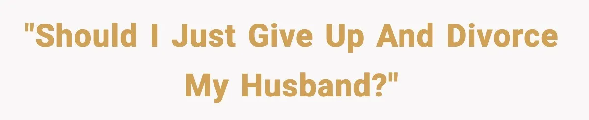 "Should I just give up and divorce my husband?"